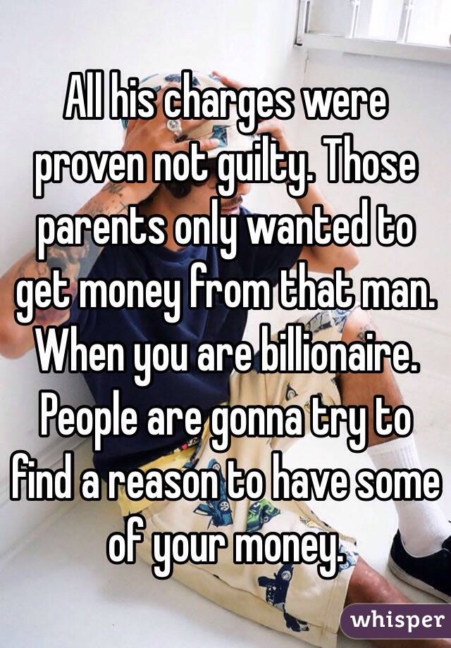 All his charges were proven not guilty. Those parents only wanted to get money from that man. When you are billionaire. People are gonna try to find a reason to have some of your money.