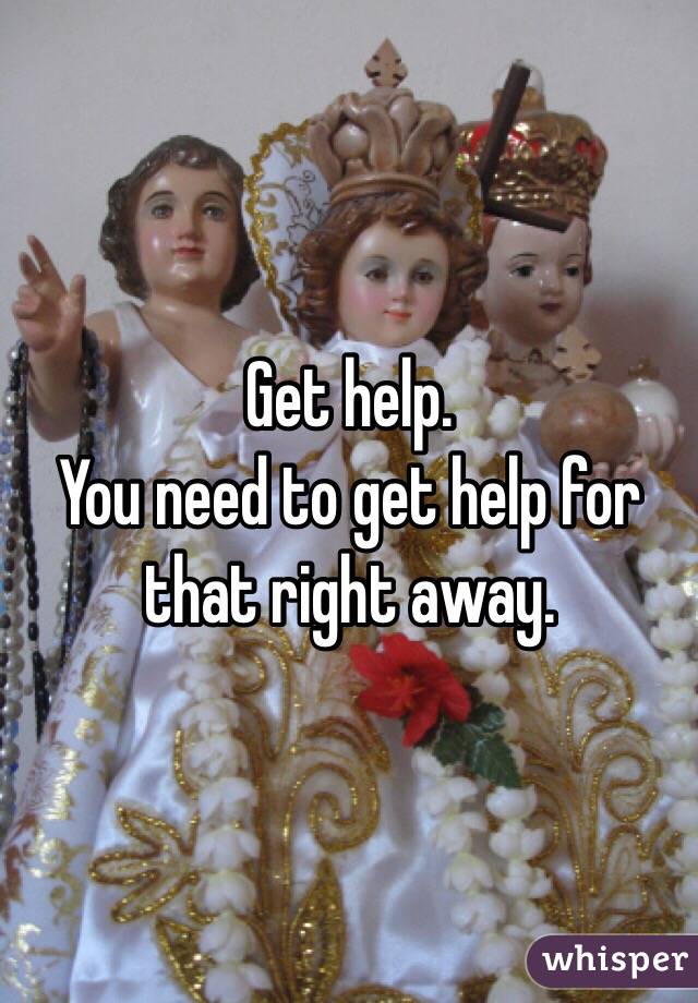 Get help.
You need to get help for that right away.  