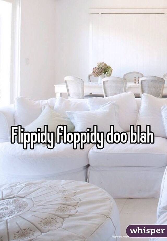 Flippidy floppidy doo blah