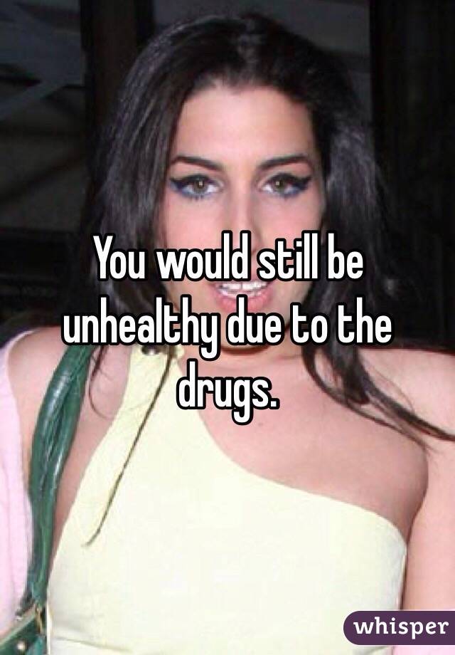 You would still be unhealthy due to the drugs. 