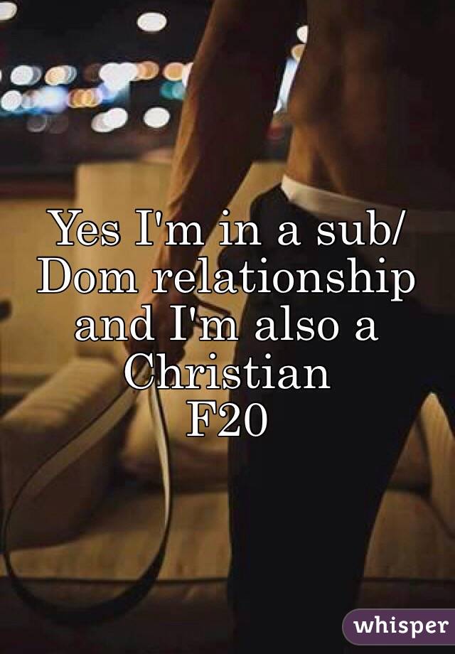 Yes I'm in a sub/Dom relationship and I'm also a Christian 
F20