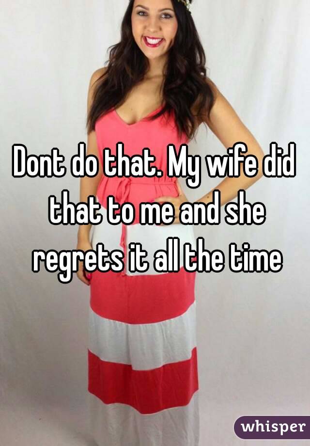 Dont do that. My wife did that to me and she regrets it all the time