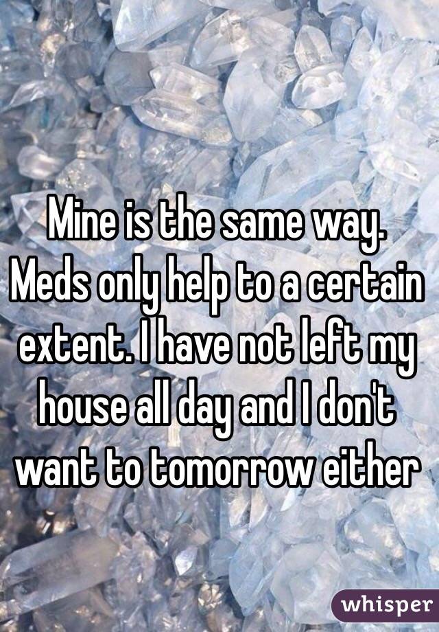 Mine is the same way. Meds only help to a certain extent. I have not left my house all day and I don't want to tomorrow either 