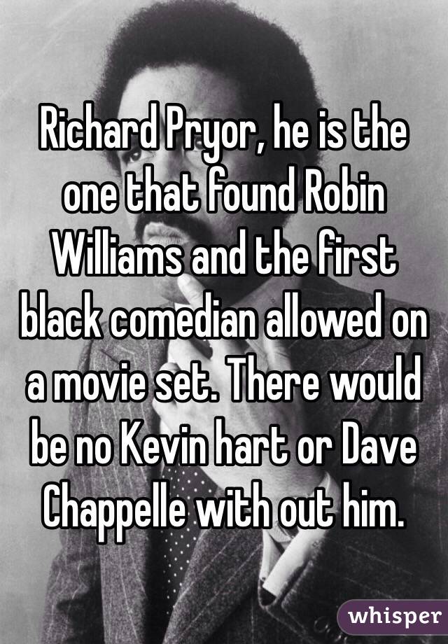 Richard Pryor, he is the one that found Robin Williams and the first black comedian allowed on a movie set. There would be no Kevin hart or Dave Chappelle with out him.