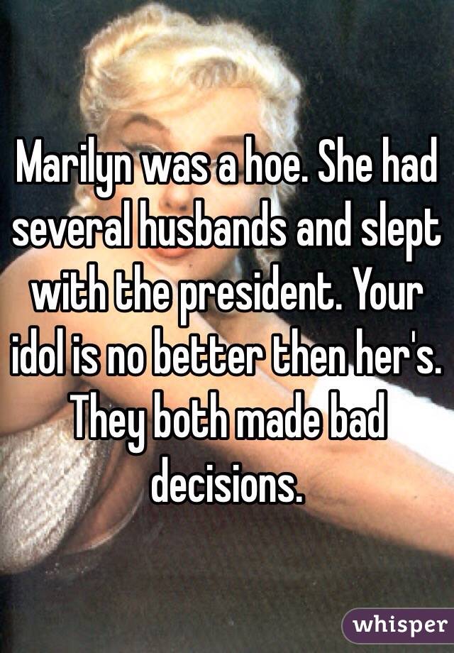 Marilyn was a hoe. She had several husbands and slept with the president. Your idol is no better then her's. They both made bad decisions.