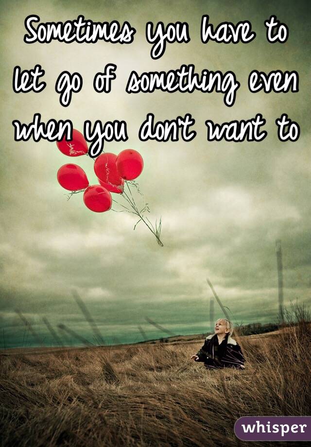 Sometimes you have to let go of something even when you don't want to