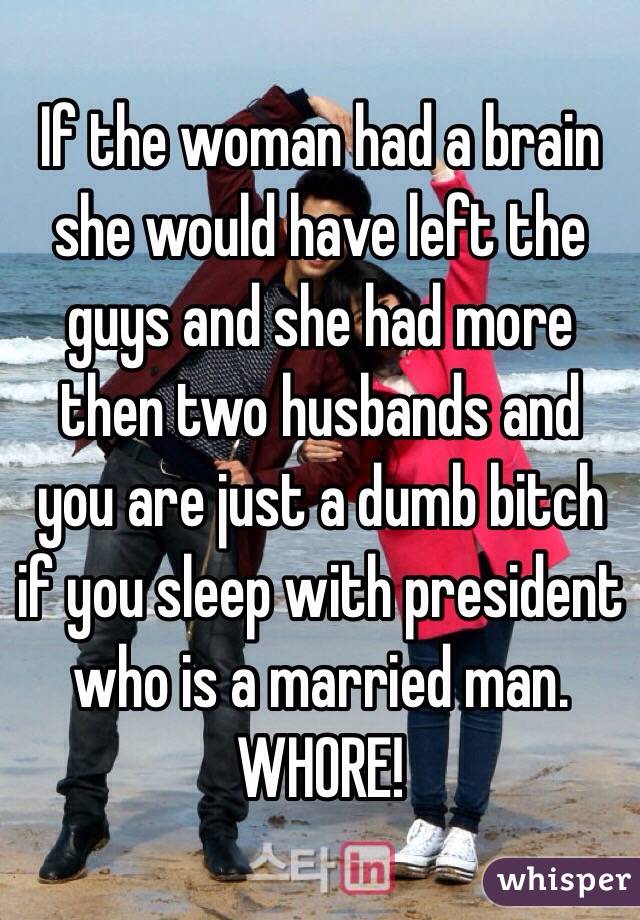 If the woman had a brain she would have left the guys and she had more then two husbands and you are just a dumb bitch if you sleep with president who is a married man. WHORE!