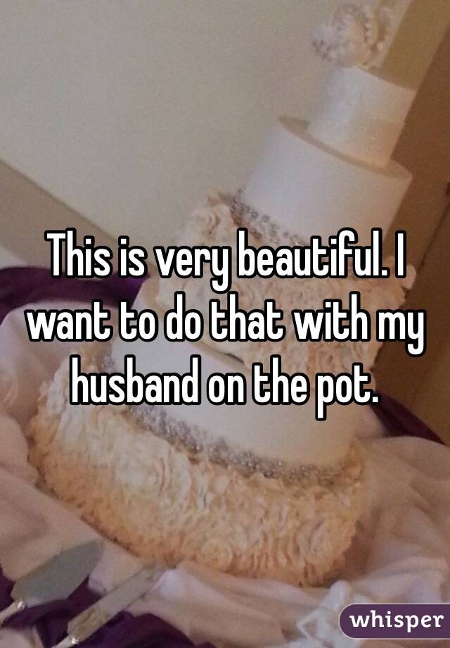 This is very beautiful. I want to do that with my husband on the pot. 