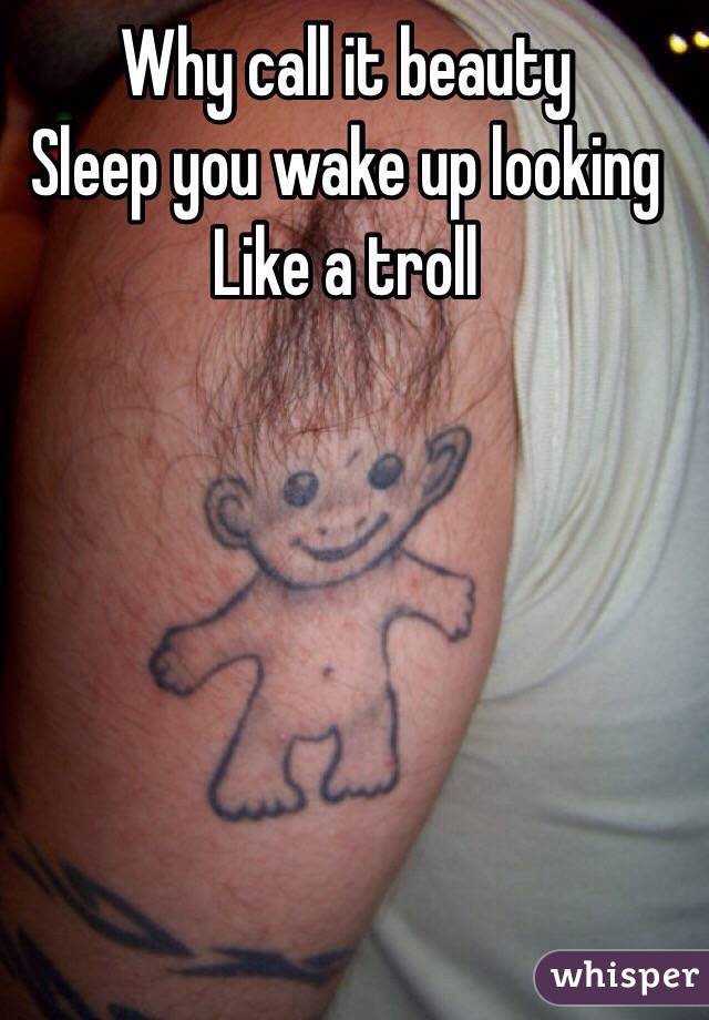 Why call it beauty 
Sleep you wake up looking
Like a troll 