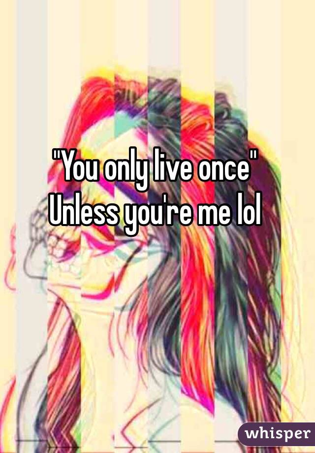 "You only live once"
Unless you're me lol