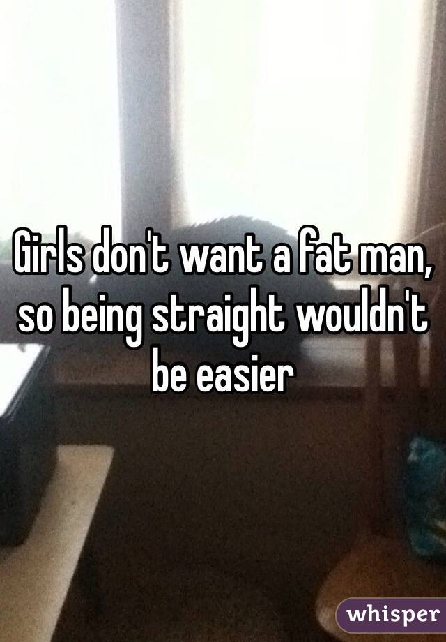 Girls don't want a fat man, so being straight wouldn't be easier