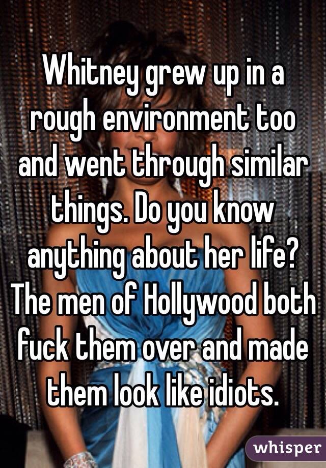 Whitney grew up in a rough environment too and went through similar things. Do you know anything about her life? The men of Hollywood both fuck them over and made them look like idiots.