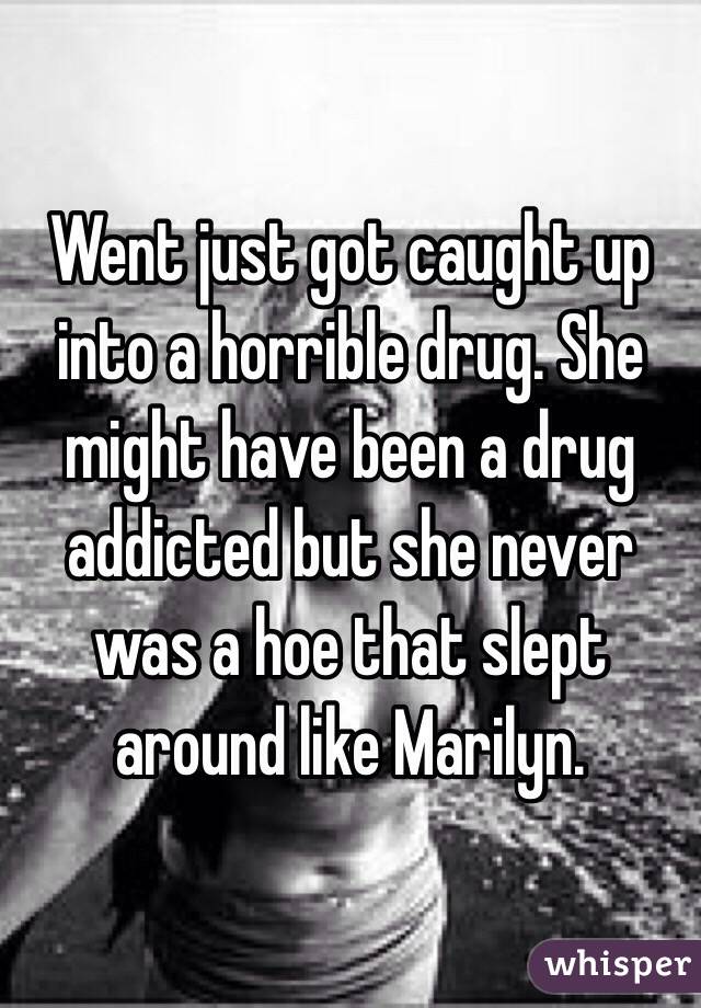 Went just got caught up into a horrible drug. She might have been a drug addicted but she never was a hoe that slept around like Marilyn.