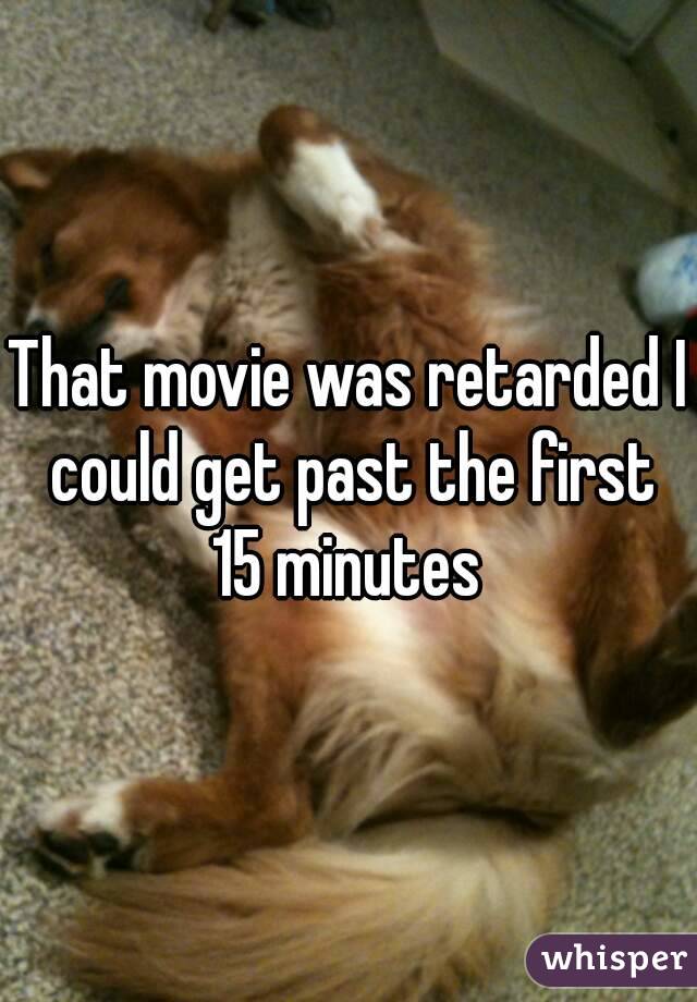 That movie was retarded I could get past the first 15 minutes 