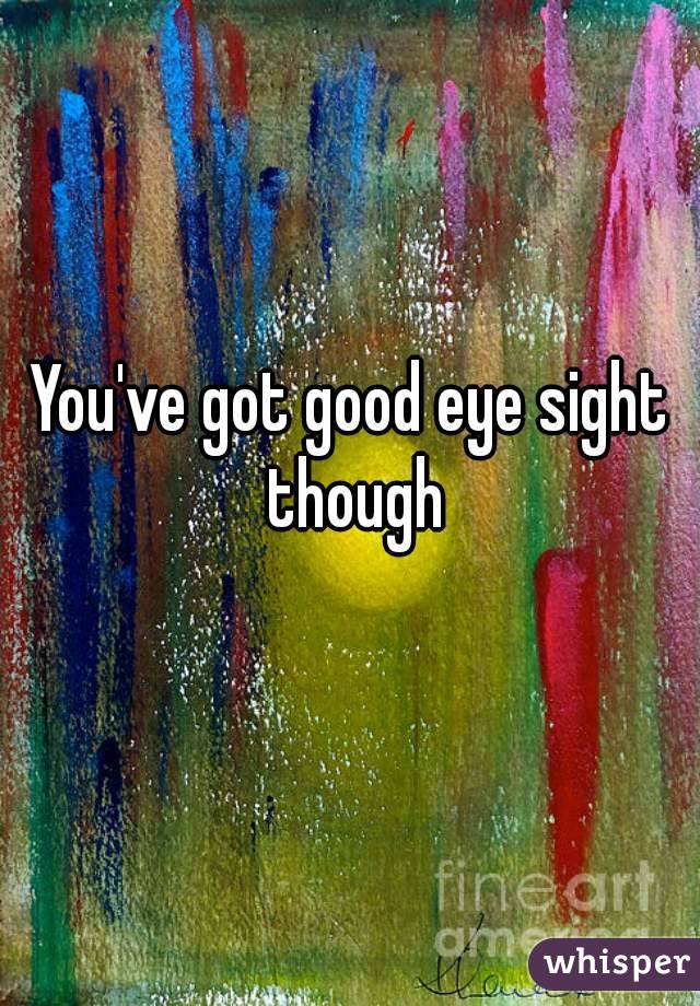 You've got good eye sight though