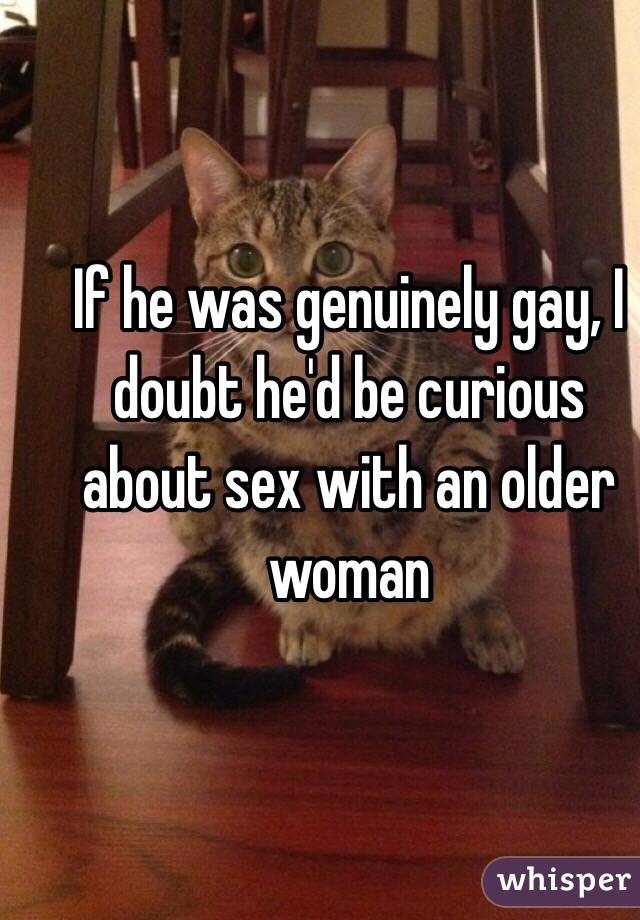 If he was genuinely gay, I doubt he'd be curious about sex with an older woman 