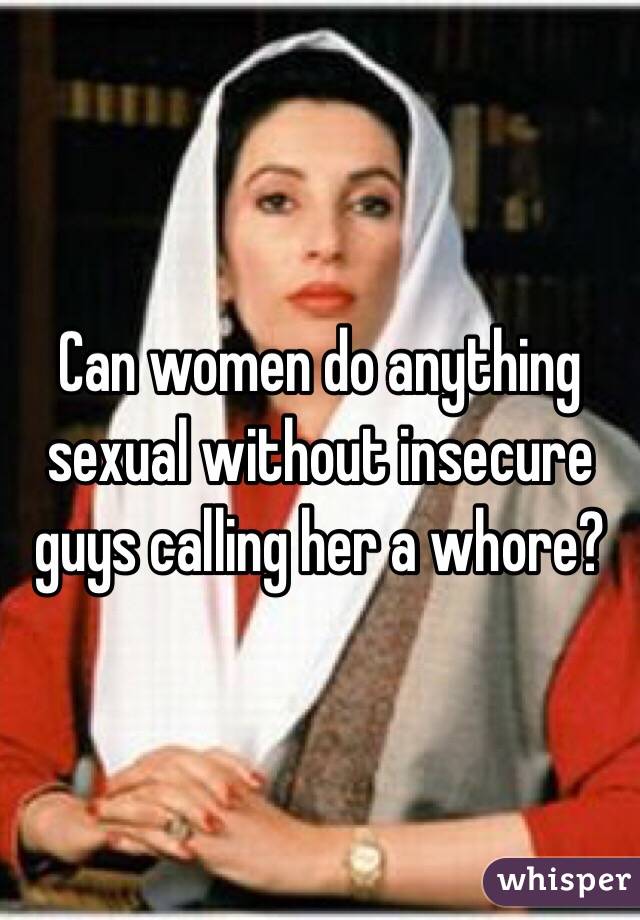Can women do anything sexual without insecure guys calling her a whore?