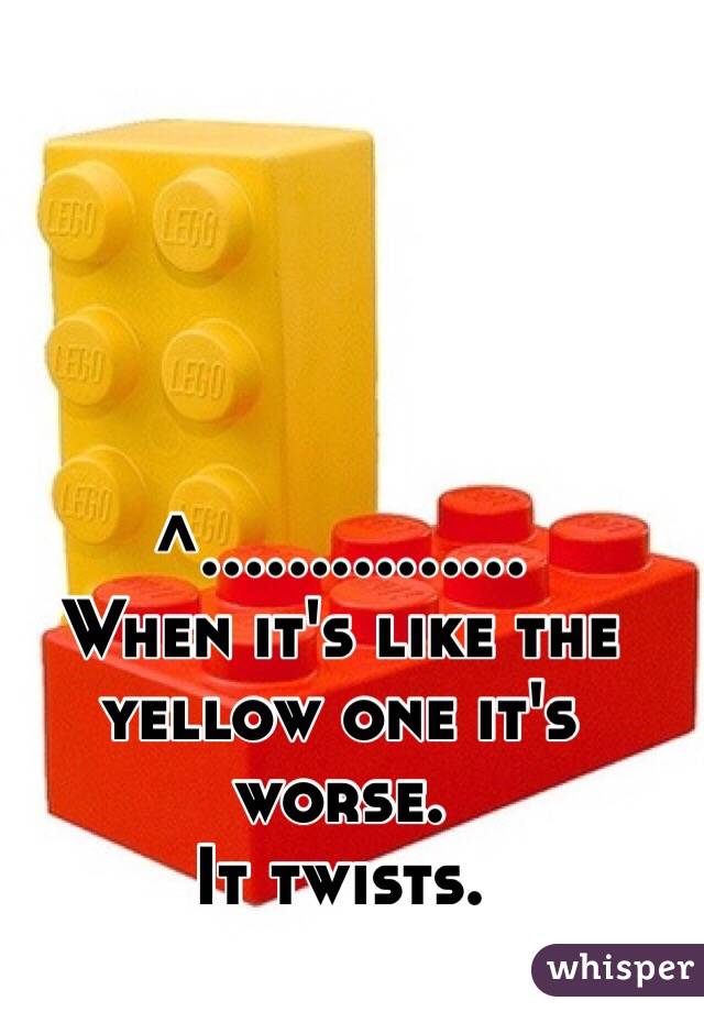 ^...............
When it's like the yellow one it's worse.
It twists.