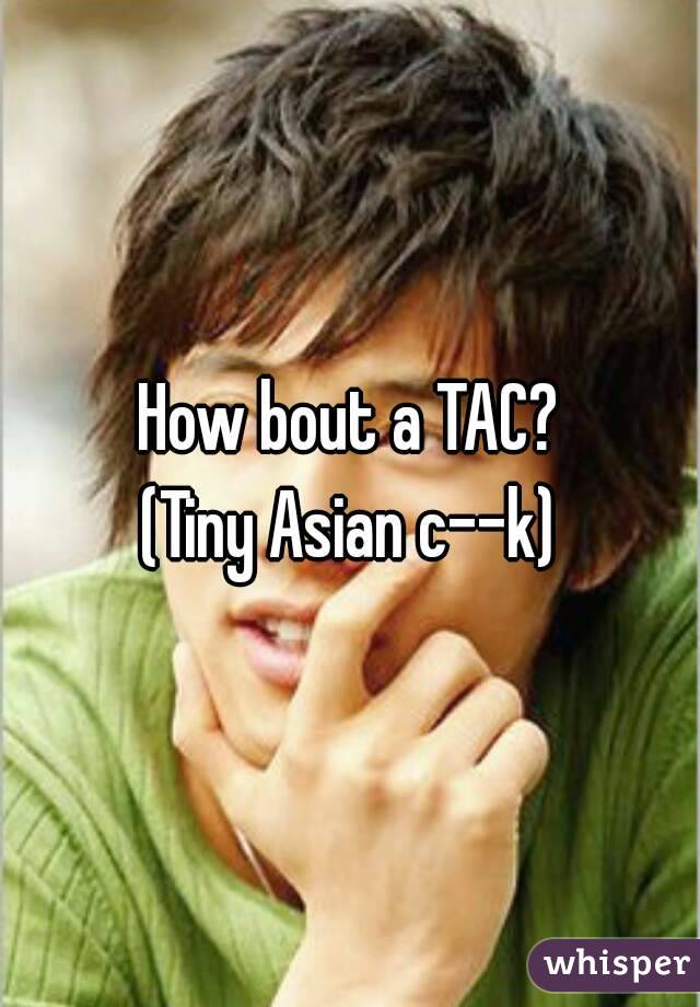 How bout a TAC?
(Tiny Asian c--k)