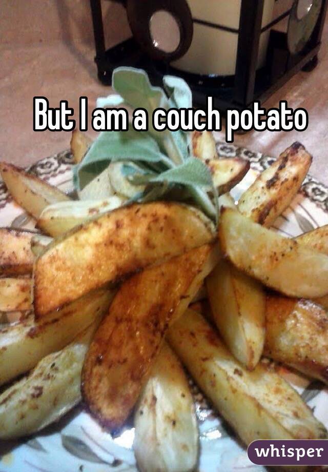 But I am a couch potato 