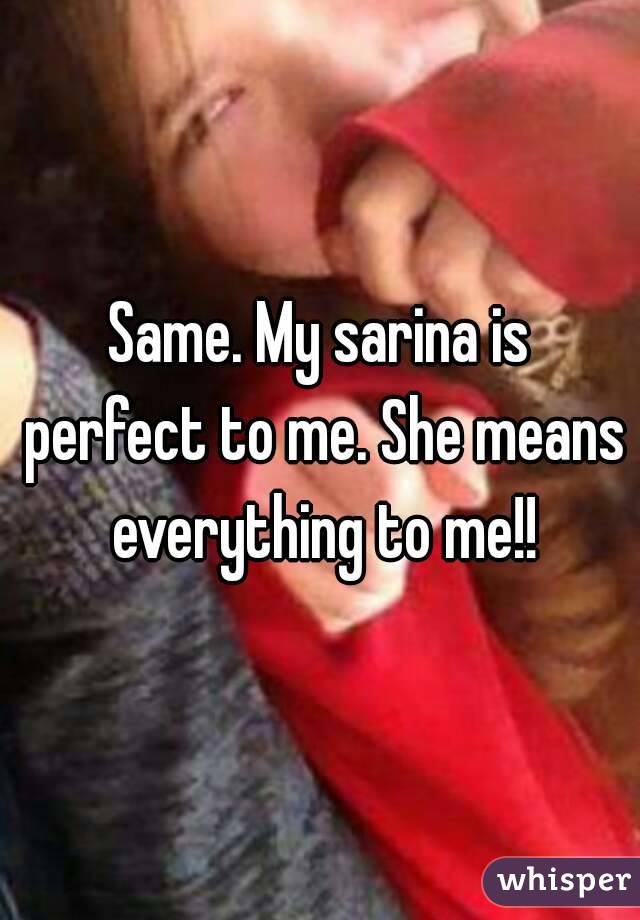 Same. My sarina is perfect to me. She means everything to me!!