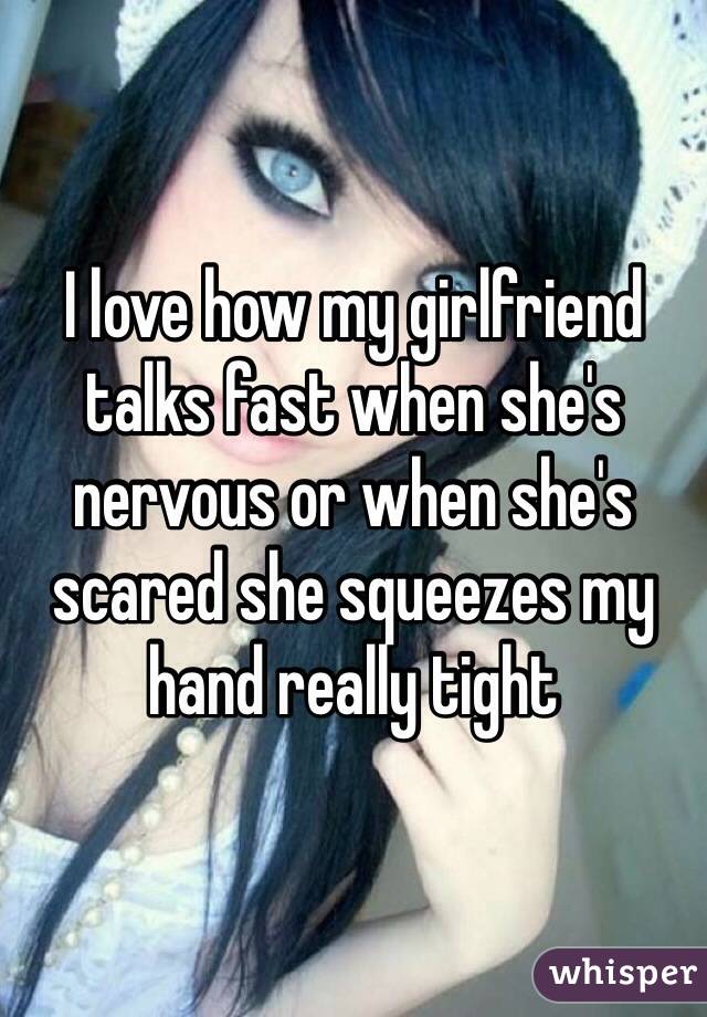 I love how my girlfriend talks fast when she's nervous or when she's scared she squeezes my hand really tight 