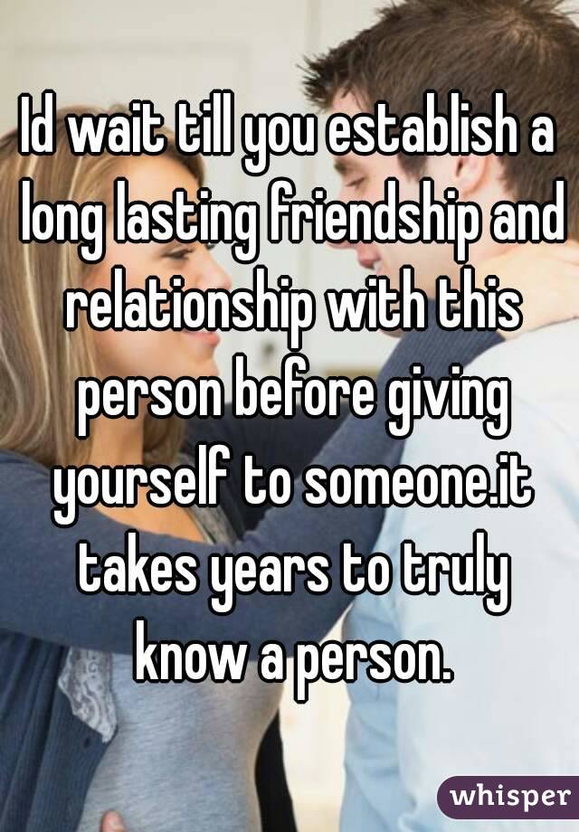 Id wait till you establish a long lasting friendship and relationship with this person before giving yourself to someone.it takes years to truly know a person.