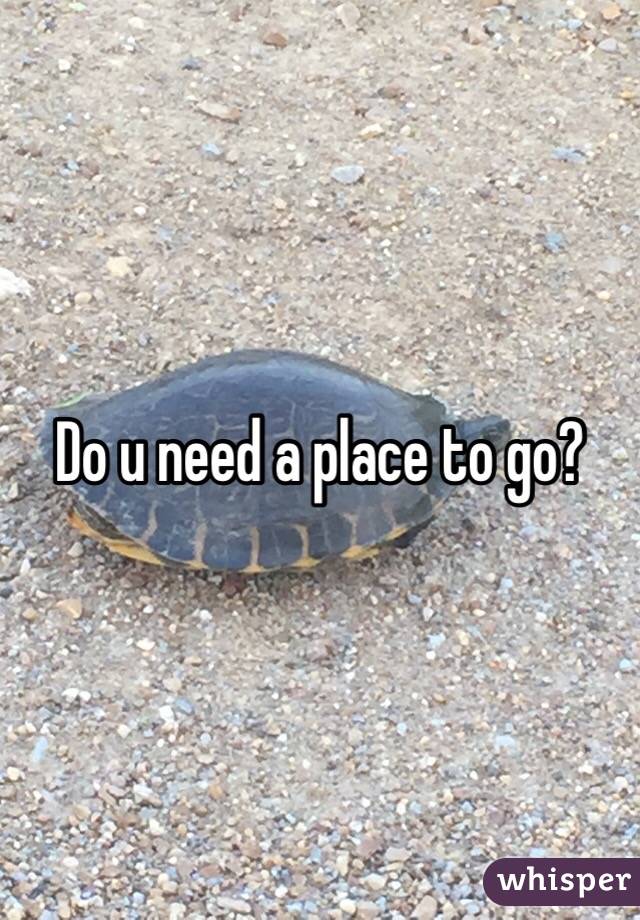 Do u need a place to go?