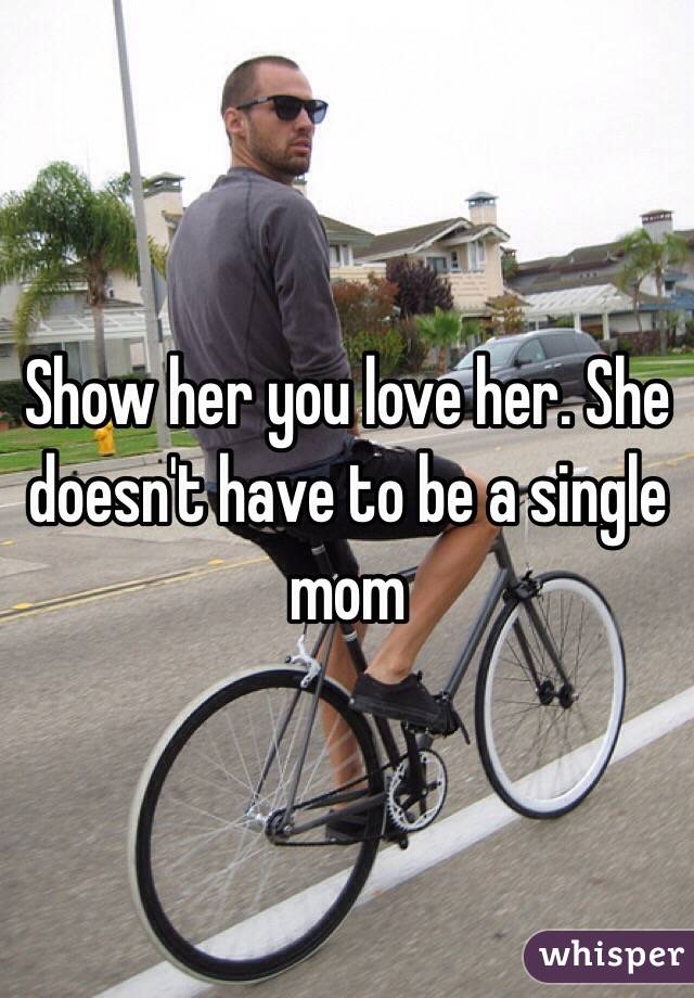 Show her you love her. She doesn't have to be a single mom