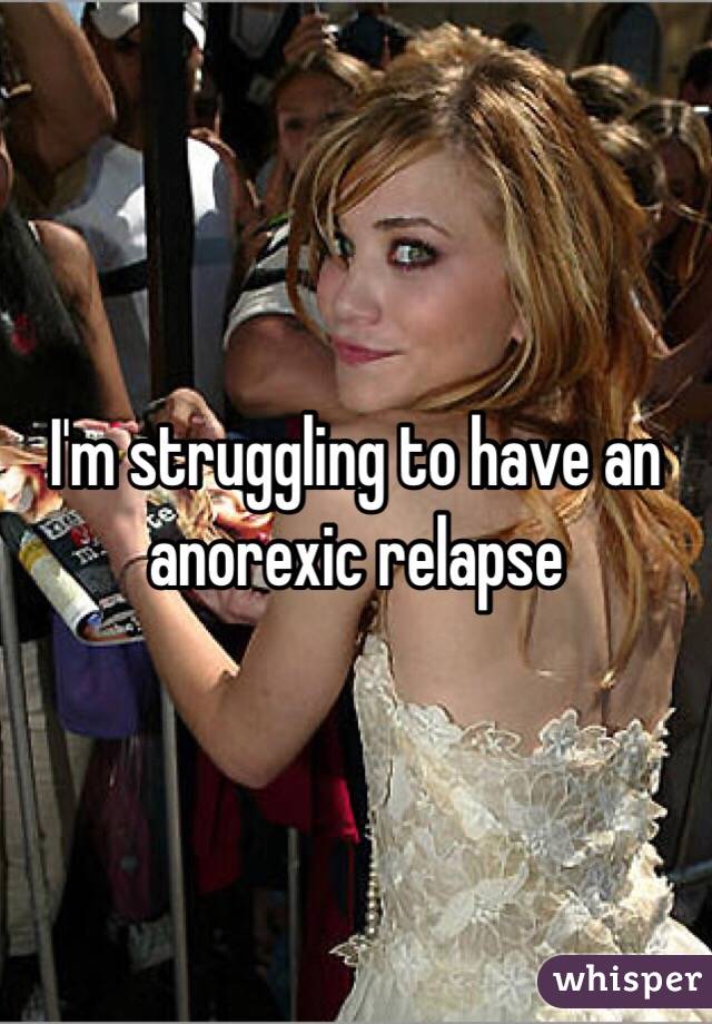 I'm struggling to have an anorexic relapse 