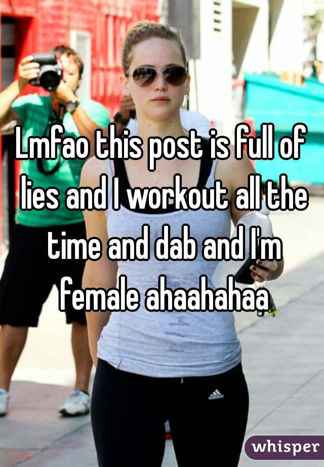 Lmfao this post is full of lies and I workout all the time and dab and I'm female ahaahahaa
