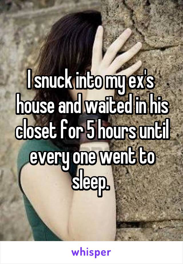 I snuck into my ex's 
house and waited in his closet for 5 hours until every one went to sleep. 