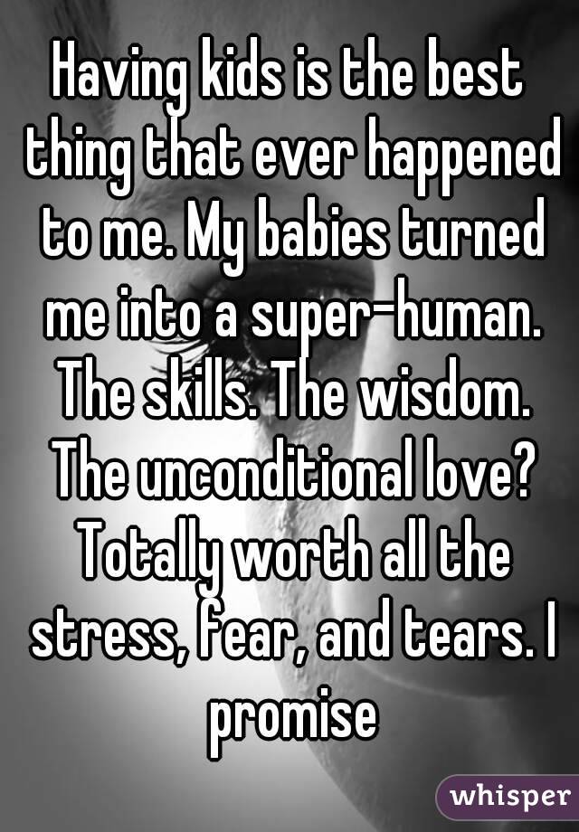 Having kids is the best thing that ever happened to me. My babies turned me into a super-human. The skills. The wisdom. The unconditional love? Totally worth all the stress, fear, and tears. I promise