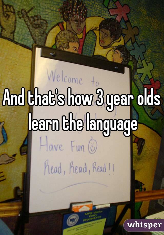 And that's how 3 year olds learn the language
