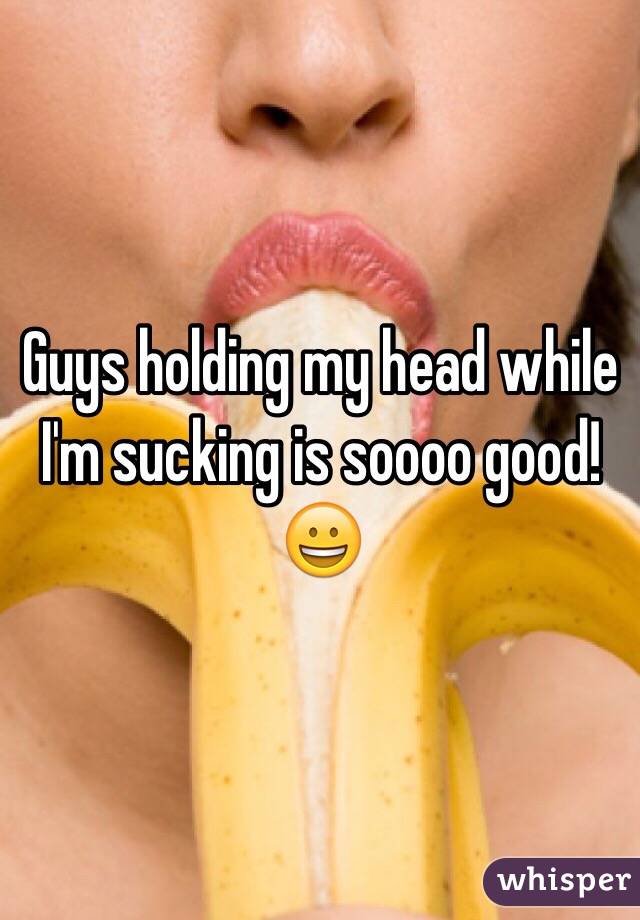 Guys holding my head while I'm sucking is soooo good! 😀