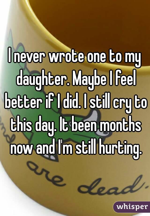 I never wrote one to my daughter. Maybe I feel better if I did. I still cry to this day. It been months now and I'm still hurting.