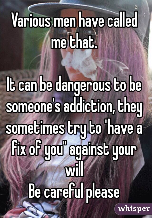 Various men have called me that. 

It can be dangerous to be someone's addiction, they sometimes try to "have a fix of you" against your will
Be careful please