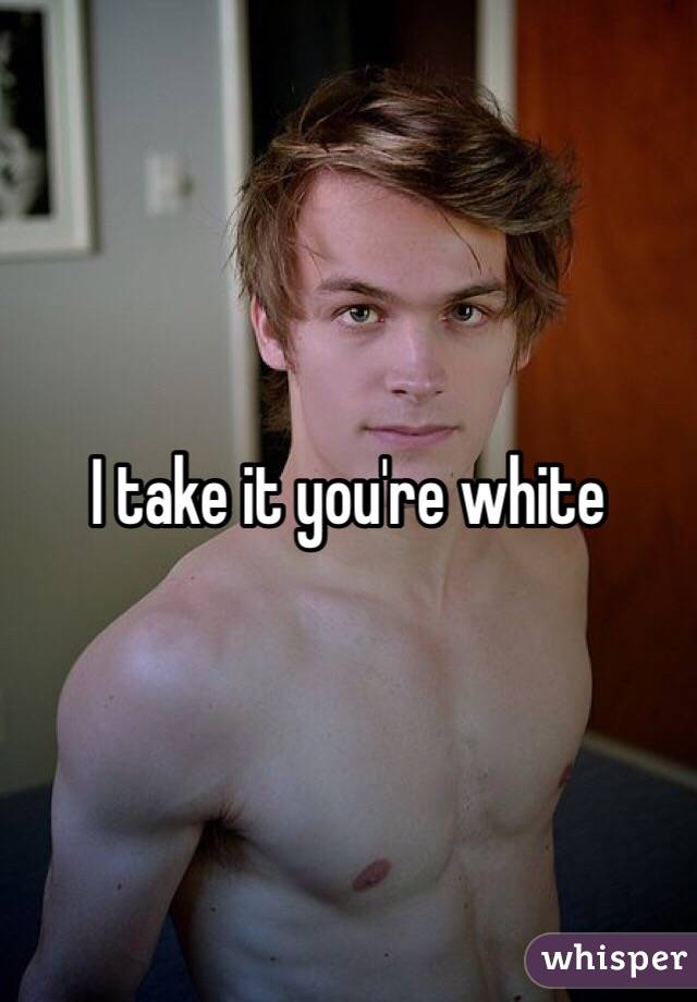 I take it you're white 