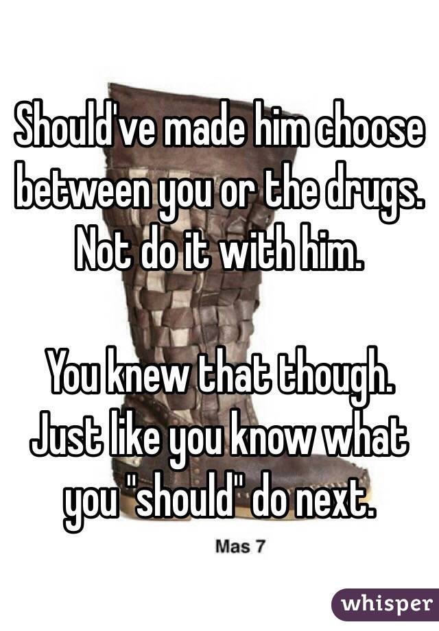Should've made him choose between you or the drugs. Not do it with him.

You knew that though. 
Just like you know what you "should" do next.