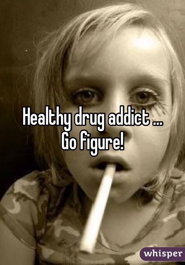 Healthy drug addict ...
Go figure!