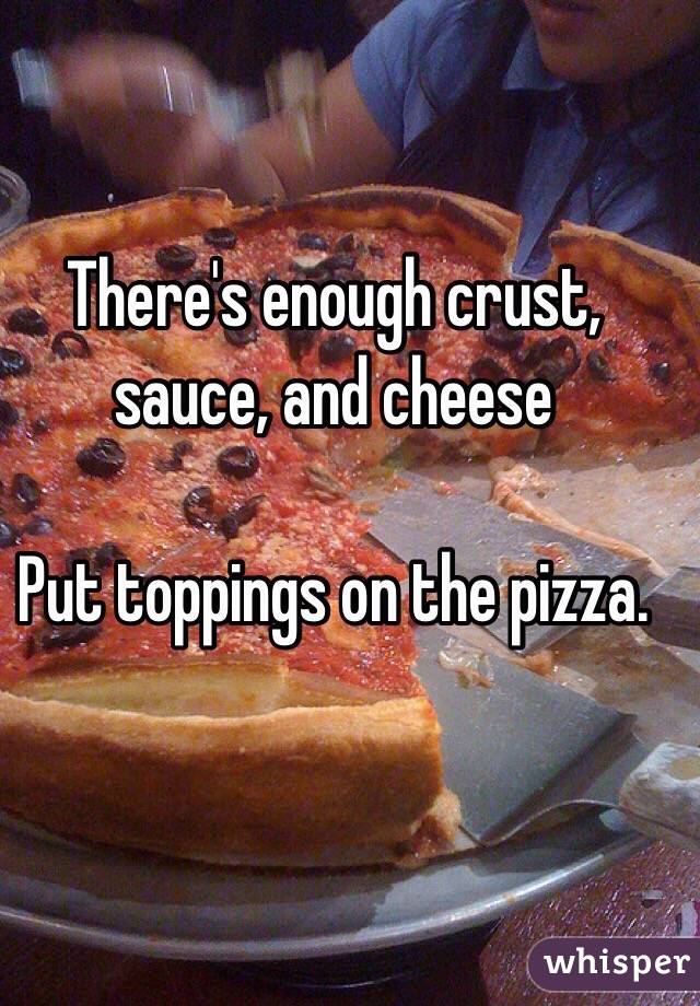 There's enough crust, sauce, and cheese

Put toppings on the pizza. 