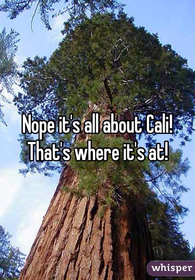 Nope it's all about Cali! That's where it's at! 