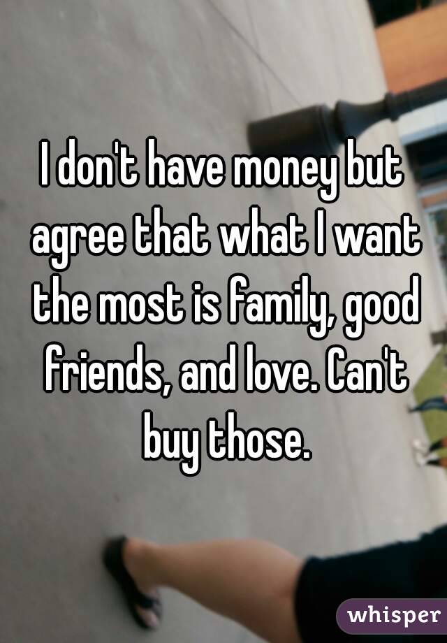 I don't have money but agree that what I want the most is family, good friends, and love. Can't buy those.