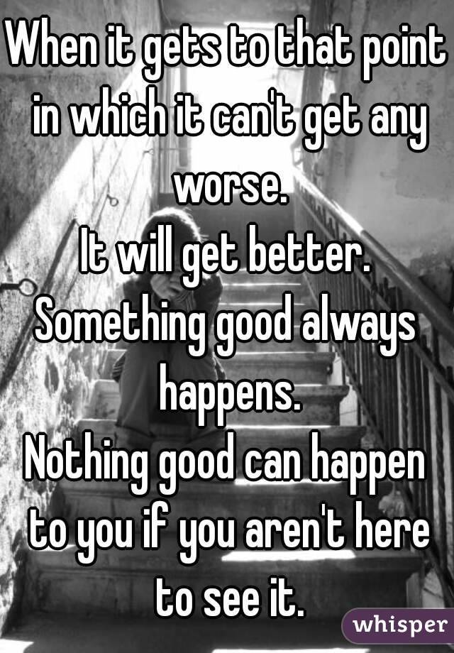 When it gets to that point in which it can't get any worse.
It will get better.
Something good always happens.
Nothing good can happen to you if you aren't here to see it.