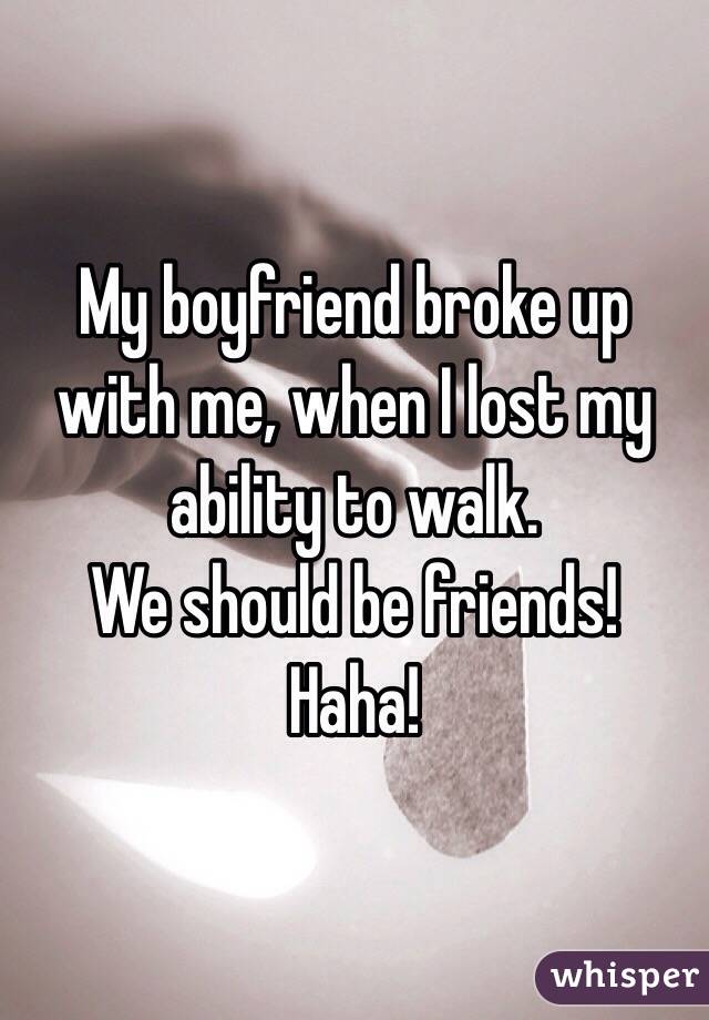 My boyfriend broke up with me, when I lost my ability to walk.
We should be friends! ️Haha!