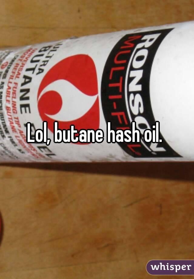 Lol, butane hash oil. 