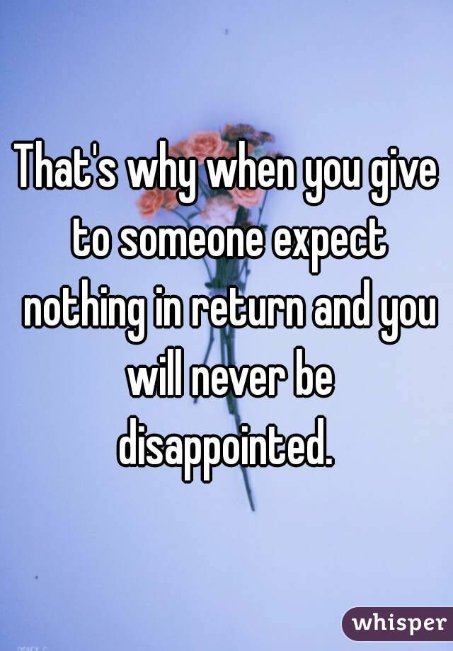 That's why when you give to someone expect nothing in return and you will never be disappointed. 