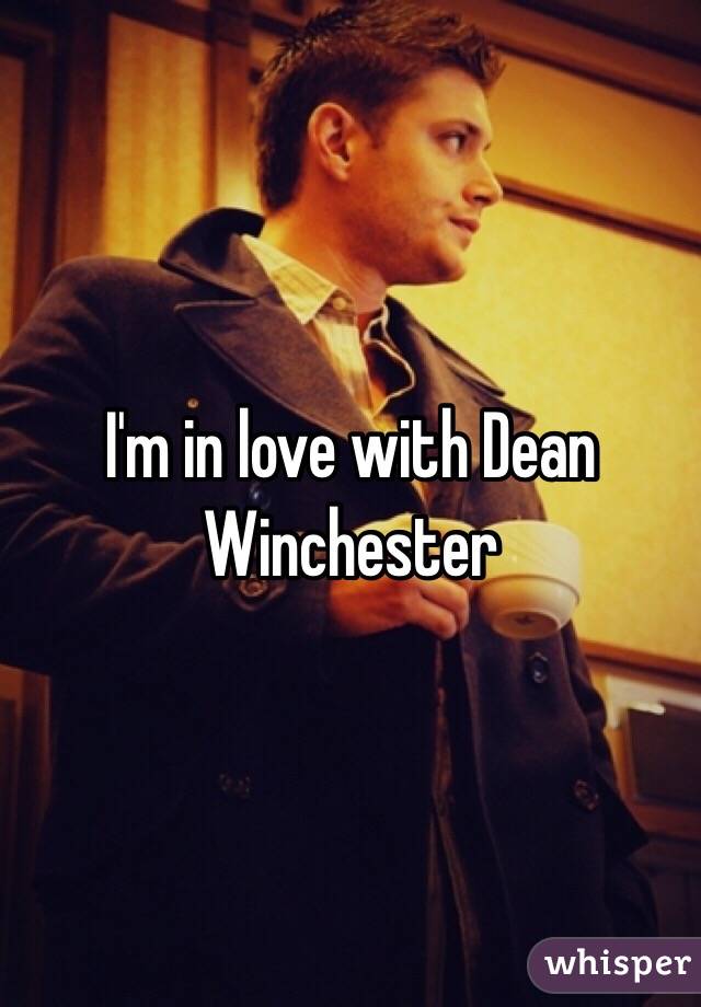 I'm in love with Dean Winchester 
