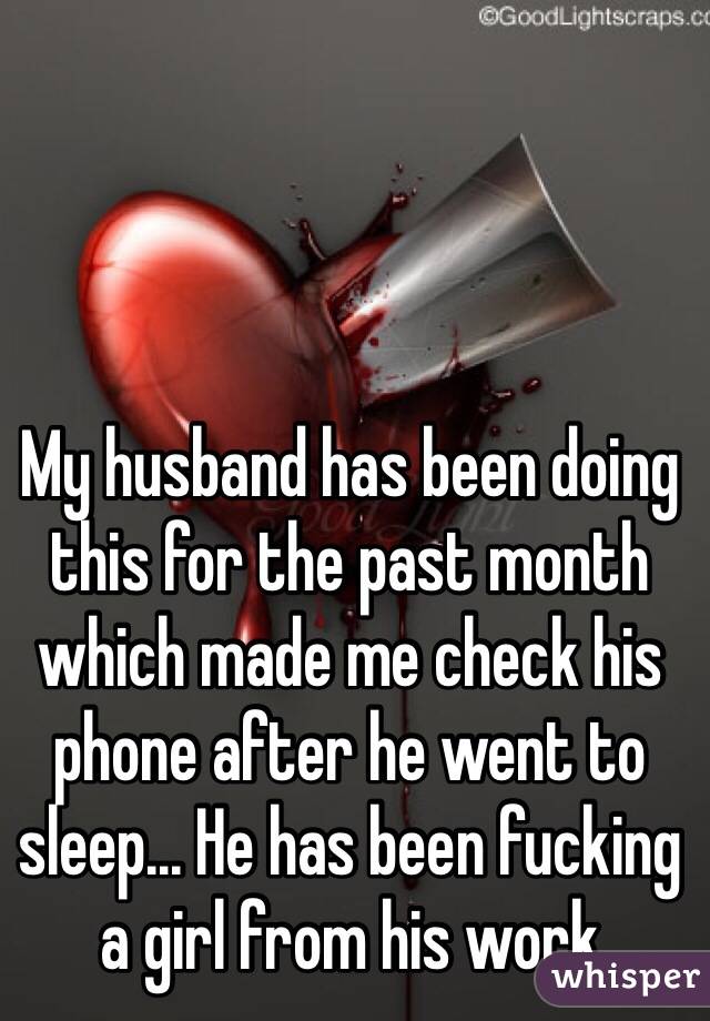My husband has been doing this for the past month which made me check his phone after he went to sleep... He has been fucking a girl from his work   