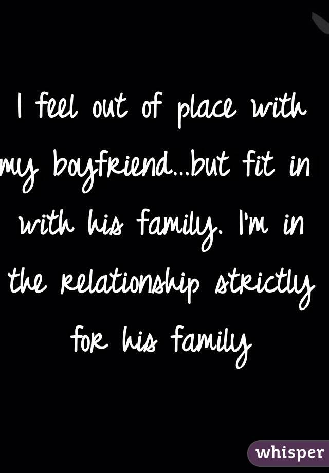I feel out of place with my boyfriend…but fit in with his family. I'm in the relationship strictly for his family